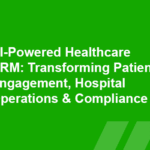 AI-Powered Healthcare CRM: Transforming Patient Engagement, Hospital Operations & Compliance