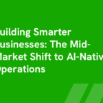 Building Smarter Businesses: The Mid-Market Shift to AI-Native Operations