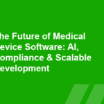 The Future of Medical Device Software: AI, Compliance & Scalable Development